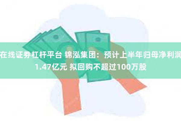 在线证劵杠杆平台 锦泓集团：预计上半年归母净利润1.47亿元 拟回购不超过100万股