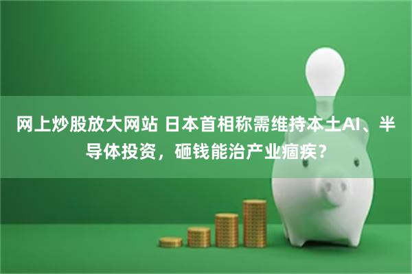 网上炒股放大网站 日本首相称需维持本土AI、半导体投资，砸钱能治产业痼疾？