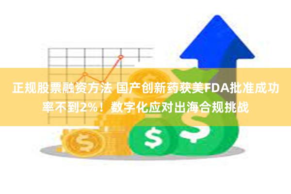 正规股票融资方法 国产创新药获美FDA批准成功率不到2%！数字化应对出海合规挑战