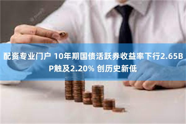 配资专业门户 10年期国债活跃券收益率下行2.65BP触及2.20% 创历史新低