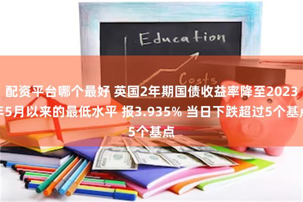 配资平台哪个最好 英国2年期国债收益率降至2023年5月以来的最低水平 报3.935% 当日下跌超过5个基点