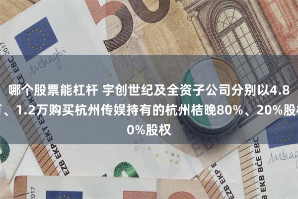 哪个股票能杠杆 宇创世纪及全资子公司分别以4.8万、1.2万购买杭州传娱持有的杭州桔晚80%、20%股权