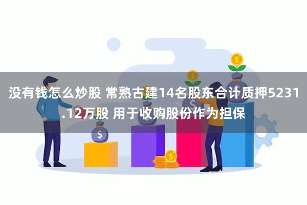 没有钱怎么炒股 常熟古建14名股东合计质押5231.12万股 用于收购股份作为担保