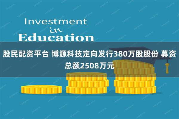 股民配资平台 博源科技定向发行380万股股份 募资总额2508万元