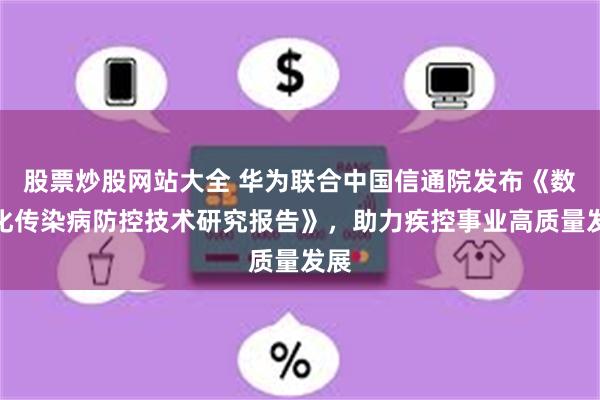 股票炒股网站大全 华为联合中国信通院发布《数智化传染病防控技术研究报告》，助力疾控事业高质量发展