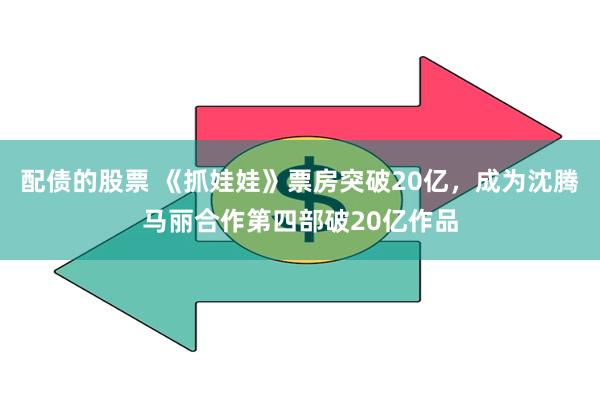 配债的股票 《抓娃娃》票房突破20亿，成为沈腾马丽合作第四部破20亿作品