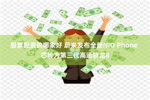 股票配资的哪家好 蔚来发布全新NIO Phone 芯片为第三代高通骁龙8