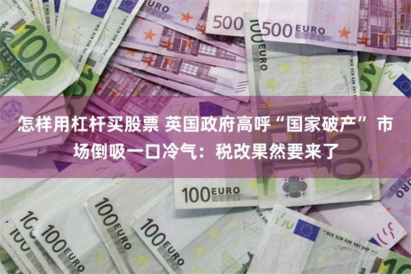 怎样用杠杆买股票 英国政府高呼“国家破产” 市场倒吸一口冷气：税改果然要来了