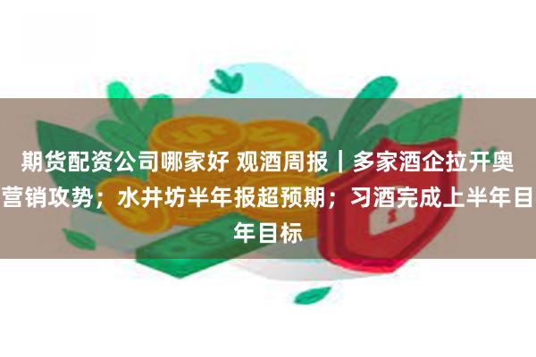 期货配资公司哪家好 观酒周报｜多家酒企拉开奥运营销攻势；水井坊半年报超预期；习酒完成上半年目标