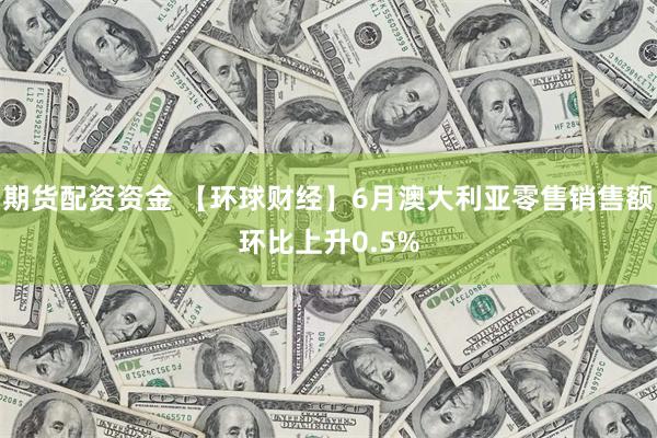 期货配资资金 【环球财经】6月澳大利亚零售销售额环比上升0.5%