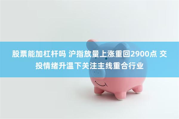 股票能加杠杆吗 沪指放量上涨重回2900点 交投情绪升温下关注主线重合行业