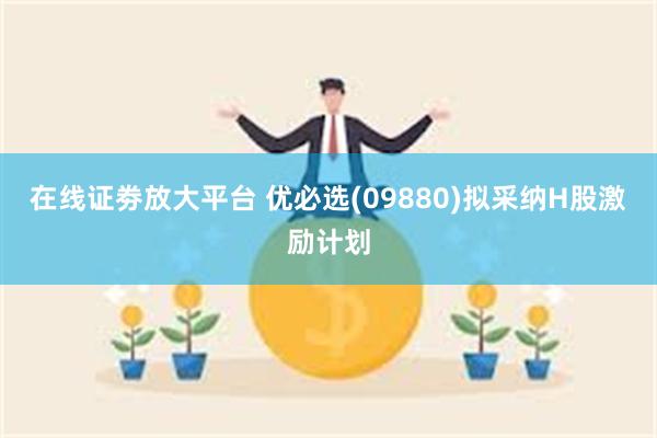 在线证劵放大平台 优必选(09880)拟采纳H股激励计划