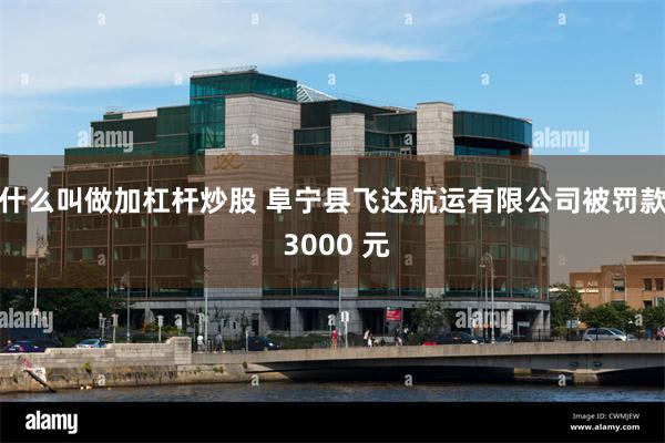 什么叫做加杠杆炒股 阜宁县飞达航运有限公司被罚款 3000 元