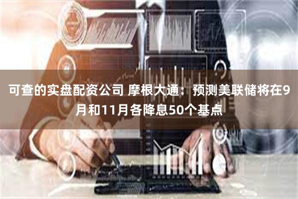 可查的实盘配资公司 摩根大通：预测美联储将在9月和11月各降息50个基点