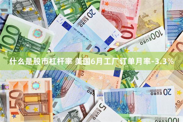 什么是股市杠杆率 美国6月工厂订单月率-3.3%