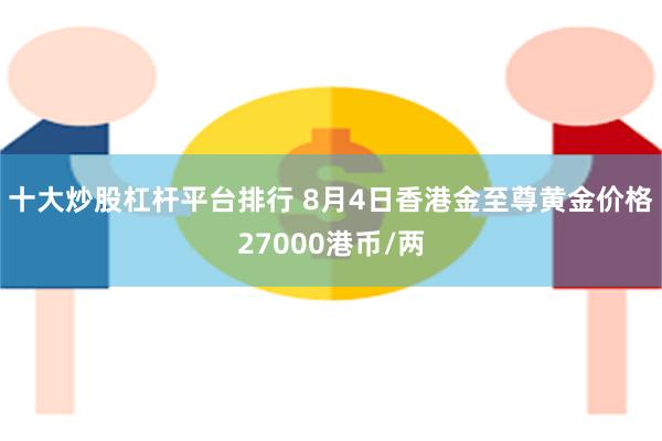 十大炒股杠杆平台排行 8月4日香港金至尊黄金价格27000港币/两