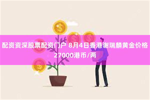 配资资深股票配资门户 8月4日香港谢瑞麟黄金价格27000港币/两