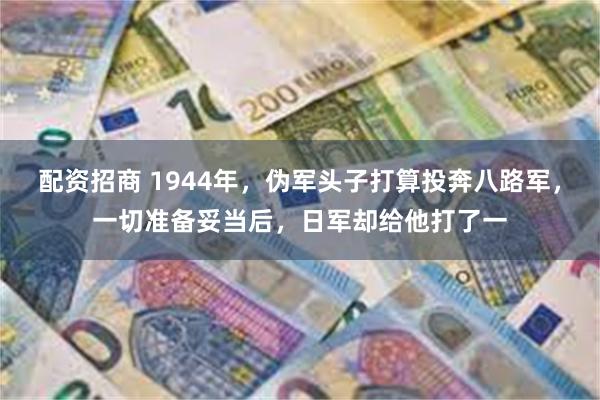 配资招商 1944年，伪军头子打算投奔八路军，一切准备妥当后，日军却给他打了一