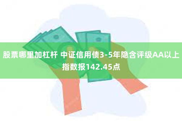 股票哪里加杠杆 中证信用债3-5年隐含评级AA以上指数报142.45点