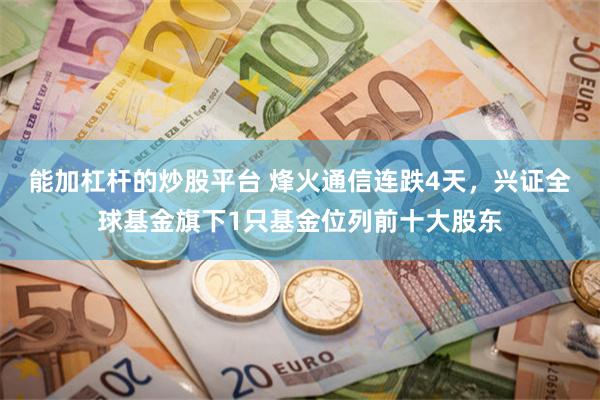 能加杠杆的炒股平台 烽火通信连跌4天，兴证全球基金旗下1只基金位列前十大股东