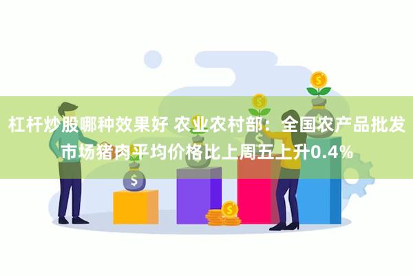 杠杆炒股哪种效果好 农业农村部：全国农产品批发市场猪肉平均价格比上周五上升0.4%