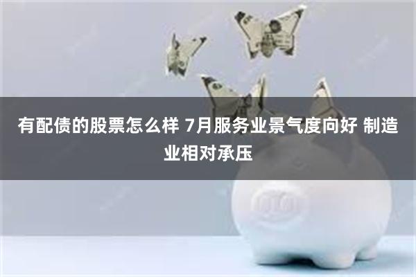 有配债的股票怎么样 7月服务业景气度向好 制造业相对承压