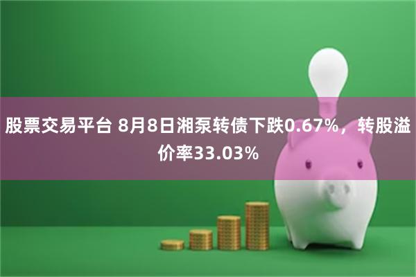 股票交易平台 8月8日湘泵转债下跌0.67%，转股溢价率33.03%