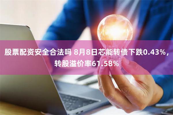 股票配资安全合法吗 8月8日芯能转债下跌0.43%，转股溢价率61.58%