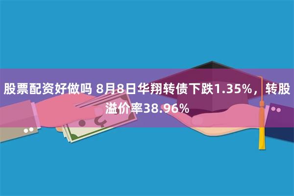 股票配资好做吗 8月8日华翔转债下跌1.35%，转股溢价率38.96%