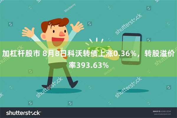 加杠杆股市 8月8日科沃转债上涨0.36%，转股溢价率393.63%