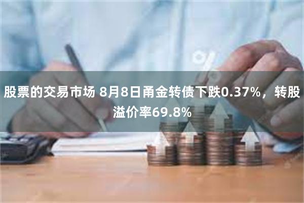 股票的交易市场 8月8日甬金转债下跌0.37%，转股溢价率69.8%