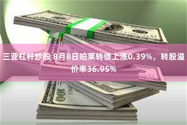 三亚杠杆炒股 8月8日珀莱转债上涨0.39%，转股溢价率36.95%