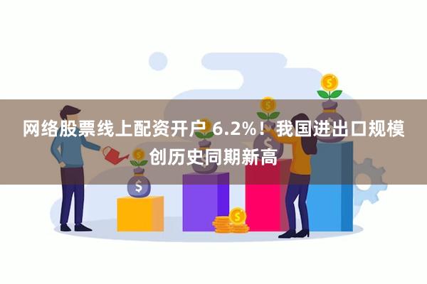 网络股票线上配资开户 6.2%！我国进出口规模创历史同期新高