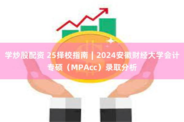 学炒股配资 25择校指南∣2024安徽财经大学会计专硕（MPAcc）录取分析