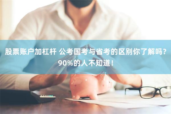 股票账户加杠杆 公考国考与省考的区别你了解吗？90%的人不知道！