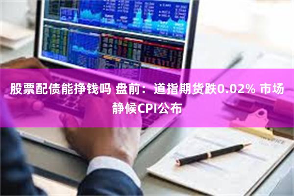 股票配债能挣钱吗 盘前：道指期货跌0.02% 市场静候CPI公布