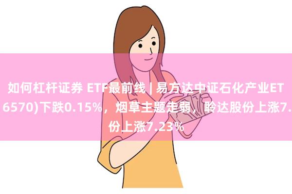 如何杠杆证券 ETF最前线 | 易方达中证石化产业ETF(516570)下跌0.15%，烟草主题走弱，聆达股份上涨7.23%