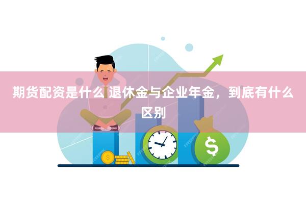 期货配资是什么 退休金与企业年金，到底有什么区别