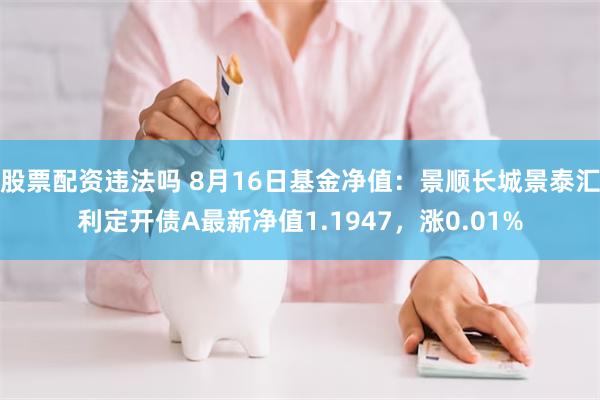 股票配资违法吗 8月16日基金净值：景顺长城景泰汇利定开债A最新净值1.1947，涨0.01%