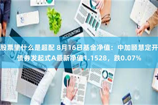 股票里什么是超配 8月16日基金净值：中加颐慧定开债券发起式A最新净值1.1528，跌0.07%