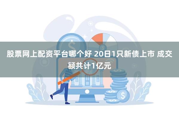 股票网上配资平台哪个好 20日1只新债上市 成交额共计1亿元