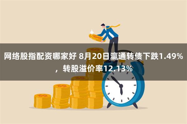 网络股指配资哪家好 8月20日瀛通转债下跌1.49%，转股溢价率12.13%