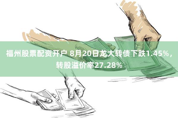 福州股票配资开户 8月20日龙大转债下跌1.45%，转股溢价率27.28%