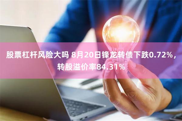 股票杠杆风险大吗 8月20日锋龙转债下跌0.72%，转股溢价率84.31%