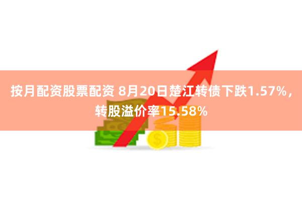 按月配资股票配资 8月20日楚江转债下跌1.57%，转股溢价率15.58%