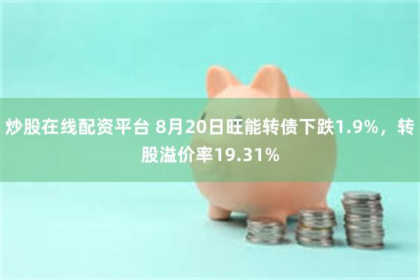 炒股在线配资平台 8月20日旺能转债下跌1.9%，转股溢价率19.31%