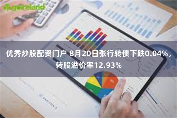 优秀炒股配资门户 8月20日张行转债下跌0.04%，转股溢价率12.93%