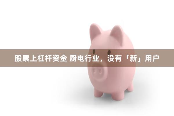 股票上杠杆资金 厨电行业，没有「新」用户