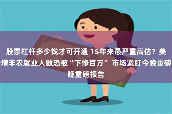 股票杠杆多少钱才可开通 15年来最严重高估？美国新增非农就业人数恐被“下修百万” 市场紧盯今晚重磅报告