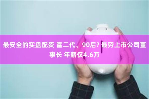 最安全的实盘配资 富二代、90后? 最穷上市公司董事长 年薪仅4.6万